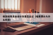收到培育资金会计分录怎么记（培育费计入什么科目）