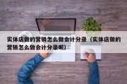 实体店做的营销怎么做会计分录（实体店做的营销怎么做会计分录呢）