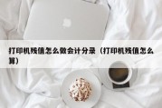 打印机残值怎么做会计分录（打印机残值怎么算）