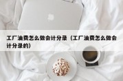工厂油费怎么做会计分录（工厂油费怎么做会计分录的）