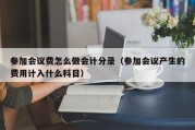 参加会议费怎么做会计分录（参加会议产生的费用计入什么科目）