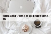 水果损耗会计分录怎么写（水果损耗说明怎么写）
