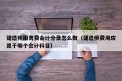 建造师服务费会计分录怎么做（建造师费用应属于哪个会计科目）