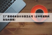 工厂基建成本会计分录怎么写（企业基建期间发生的费用）
