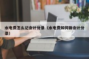水电费怎么记会计分录（水电费如何做会计分录）