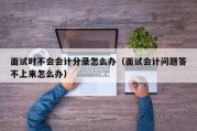 面试时不会会计分录怎么办（面试会计问题答不上来怎么办）