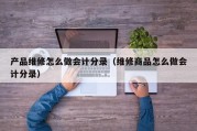 产品维修怎么做会计分录（维修商品怎么做会计分录）