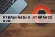 员工餐费会计分录怎么做（员工餐费用应该怎么记账）
