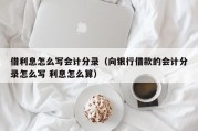 借利息怎么写会计分录（向银行借款的会计分录怎么写 利息怎么算）