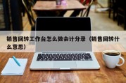 销售回转工作台怎么做会计分录（销售回转什么意思）