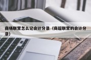 商场联营怎么记会计分录（商超联营的会计分录）
