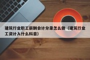建筑行业职工薪酬会计分录怎么做（建筑行业工资计入什么科目）