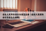 合伙人买货车会计分录怎么做（合伙人买货车会计分录怎么做账）