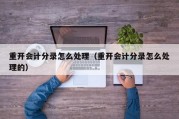 重开会计分录怎么处理（重开会计分录怎么处理的）