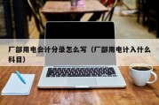 厂部用电会计分录怎么写（厂部用电计入什么科目）