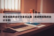 用货抵款的会计分录怎么做（用货物抵账的会计分录）