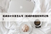 抵减会计分录怎么写（抵减的增值税如何记账）