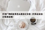 灯泡厂物料批发怎么做会计分录（灯具企业会计账务处理）