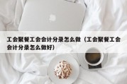 工会聚餐工会会计分录怎么做（工会聚餐工会会计分录怎么做好）