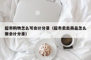 超市购物怎么写会计分录（超市卖出商品怎么做会计分录）