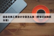 旧金兑换工费会计分录怎么做（黄金以旧换新分录）