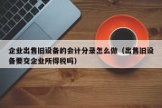 企业出售旧设备的会计分录怎么做（出售旧设备要交企业所得税吗）
