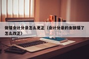 做错会计分录怎么更正（会计分录的金额错了怎么改正）