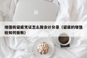 增值税留底凭证怎么做会计分录（留底的增值税如何做账）