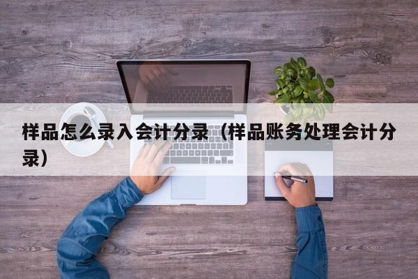 样品怎么录入会计分录(样品账务处理会计分录)
