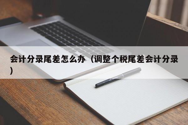会计分录尾差怎么办(调整个税尾差会计分录)