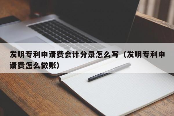 发明专利申请费会计分录怎么写(发明专利申请费怎么做账)