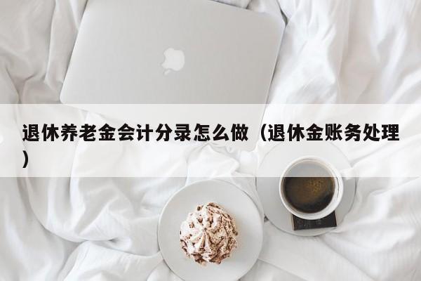 退休养老金会计分录怎么做(退休金账务处理)