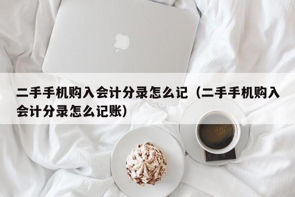 二手手机购入会计分录怎么记(二手手机购入会计分录怎么记账)