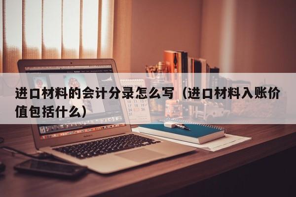进口材料的会计分录怎么写(进口材料入账价值包括什么)