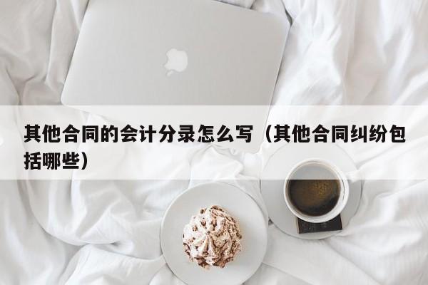 其他合同的会计分录怎么写(其他合同纠纷包括哪些)
