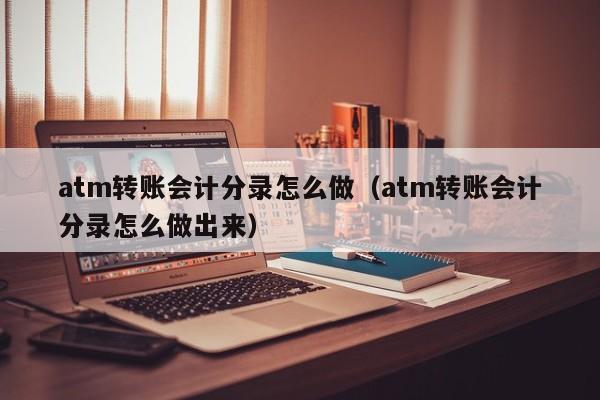 atm转账会计分录怎么做(atm转账会计分录怎么做出来)