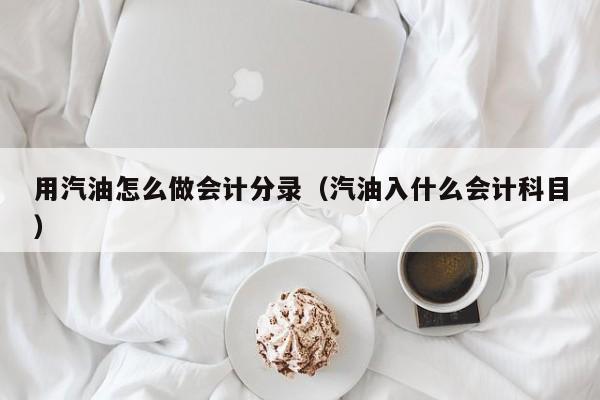 用汽油怎么做会计分录(汽油入什么会计科目)