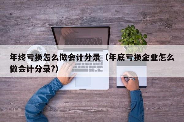 年终亏损怎么做会计分录(年底亏损企业怎么做会计分录?)