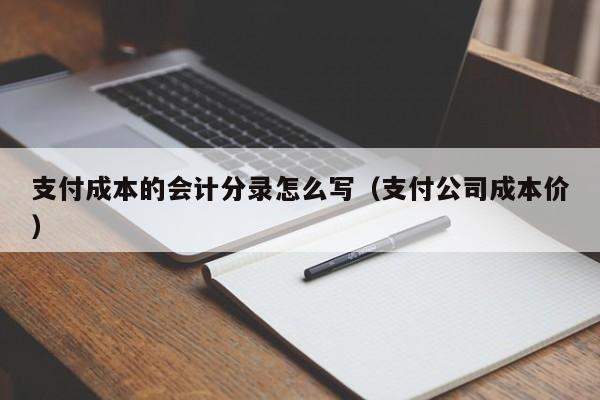 支付成本的会计分录怎么写(支付公司成本价)