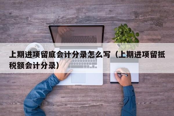 上期进项留底会计分录怎么写(上期进项留抵税额会计分录)