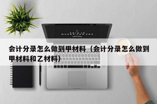 会计分录怎么做到甲材料(会计分录怎么做到甲材料和乙材料)